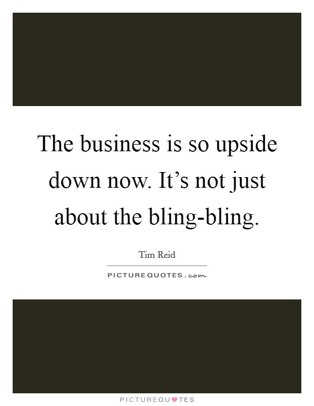 The business is so upside down now. It’s not just about the bling-bling Picture Quote #1