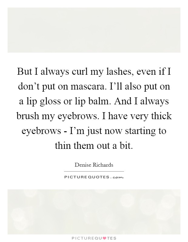 But I always curl my lashes, even if I don’t put on mascara. I’ll also put on a lip gloss or lip balm. And I always brush my eyebrows. I have very thick eyebrows - I’m just now starting to thin them out a bit Picture Quote #1