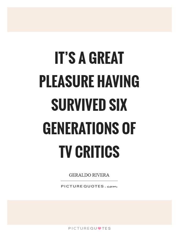 It's a great pleasure having survived six generations of TV critics Picture Quote #1