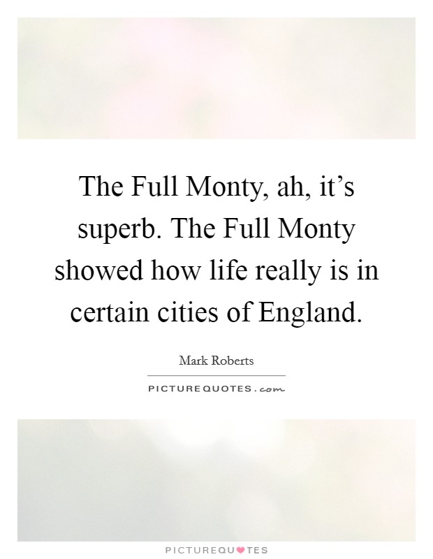 The Full Monty, ah, it's superb. The Full Monty showed how life really is in certain cities of England Picture Quote #1