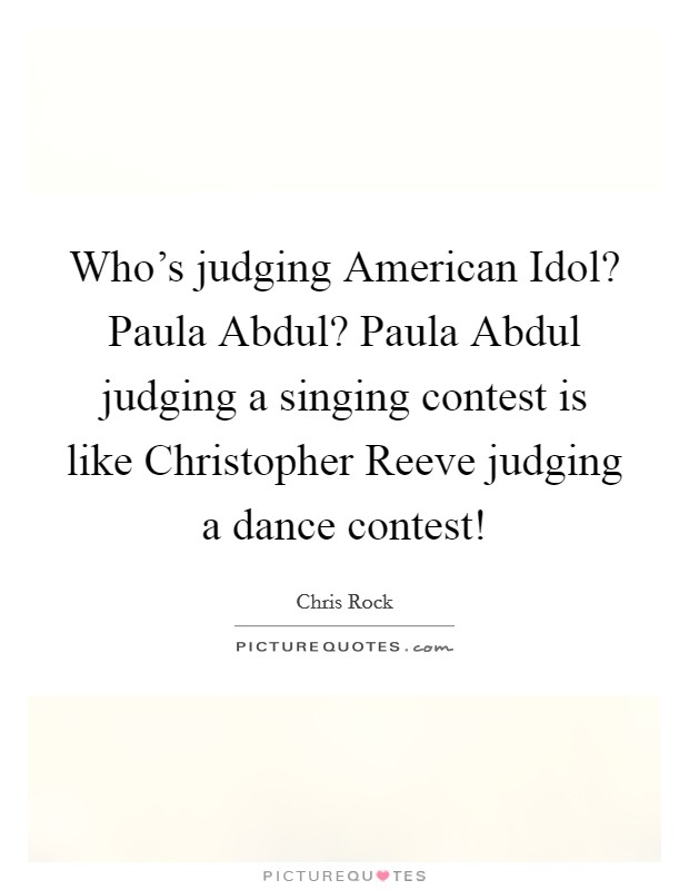 Who’s judging American Idol? Paula Abdul? Paula Abdul judging a singing contest is like Christopher Reeve judging a dance contest! Picture Quote #1