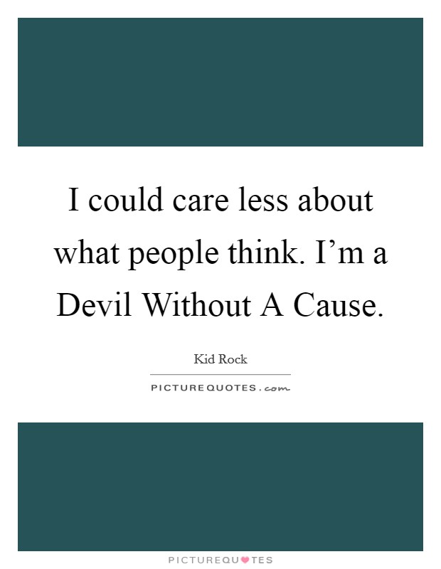 I could care less about what people think. I’m a Devil Without A Cause Picture Quote #1