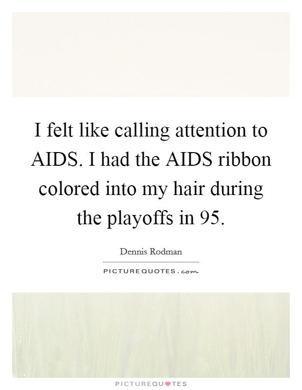 I felt like calling attention to AIDS. I had the AIDS ribbon colored into my hair during the playoffs in  95 Picture Quote #1