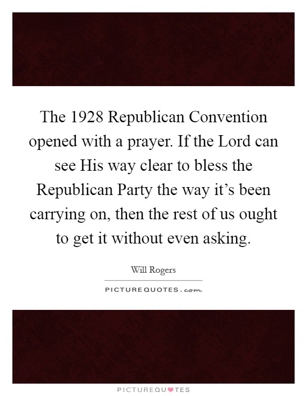 The 1928 Republican Convention opened with a prayer. If the Lord can see His way clear to bless the Republican Party the way it’s been carrying on, then the rest of us ought to get it without even asking Picture Quote #1