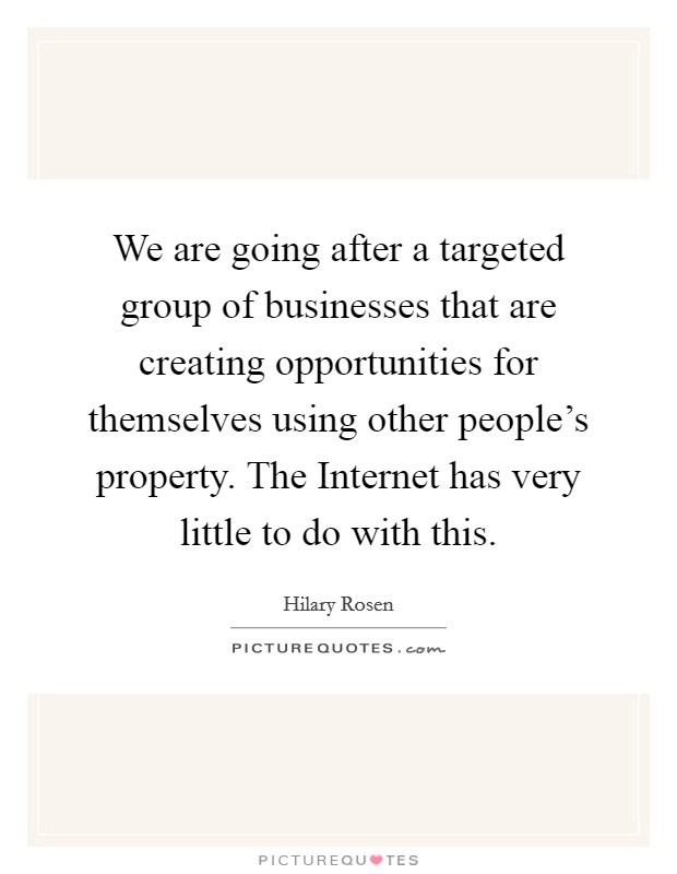 We are going after a targeted group of businesses that are creating opportunities for themselves using other people's property. The Internet has very little to do with this Picture Quote #1