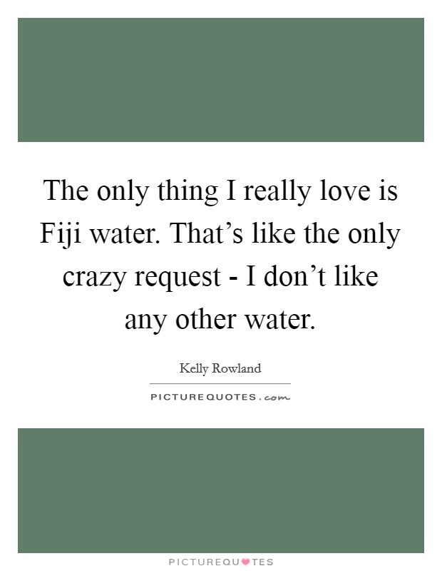 The only thing I really love is Fiji water. That’s like the only crazy request - I don’t like any other water Picture Quote #1