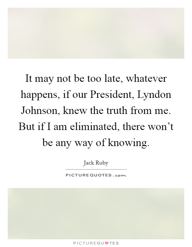 It may not be too late, whatever happens, if our President, Lyndon Johnson, knew the truth from me. But if I am eliminated, there won’t be any way of knowing Picture Quote #1