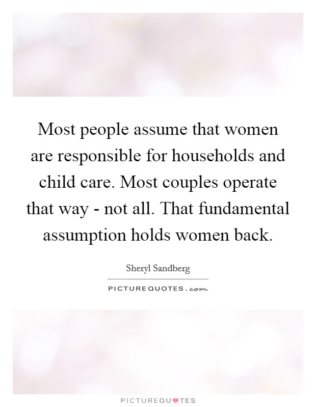 Most people assume that women are responsible for households and child care. Most couples operate that way - not all. That fundamental assumption holds women back Picture Quote #1