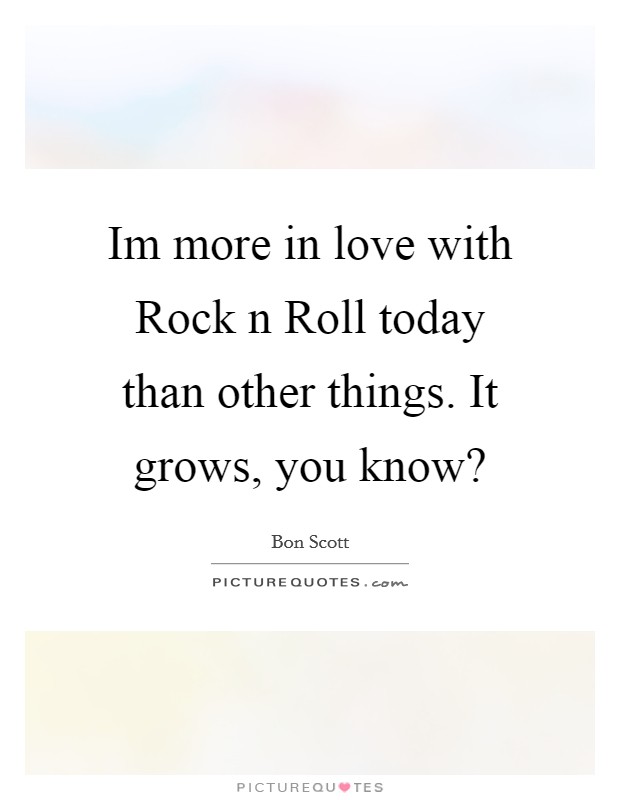 Im more in love with Rock n Roll today than other things. It grows, you know? Picture Quote #1