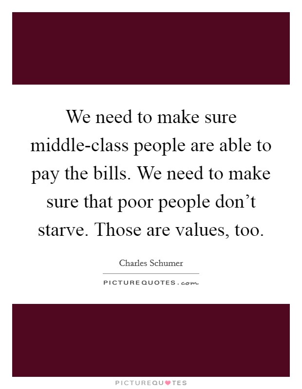 We need to make sure middle-class people are able to pay the bills. We need to make sure that poor people don't starve. Those are values, too Picture Quote #1