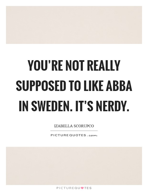 You’re not really supposed to like ABBA in Sweden. It’s nerdy Picture Quote #1