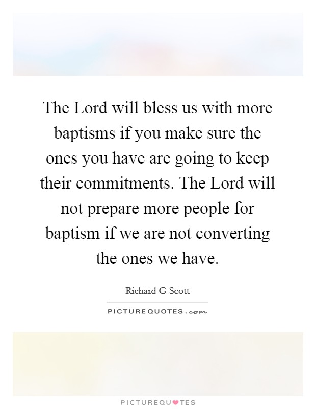 The Lord will bless us with more baptisms if you make sure the ones you have are going to keep their commitments. The Lord will not prepare more people for baptism if we are not converting the ones we have Picture Quote #1