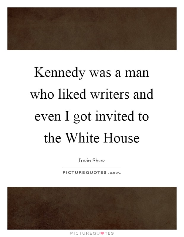 Kennedy was a man who liked writers and even I got invited to the White House Picture Quote #1