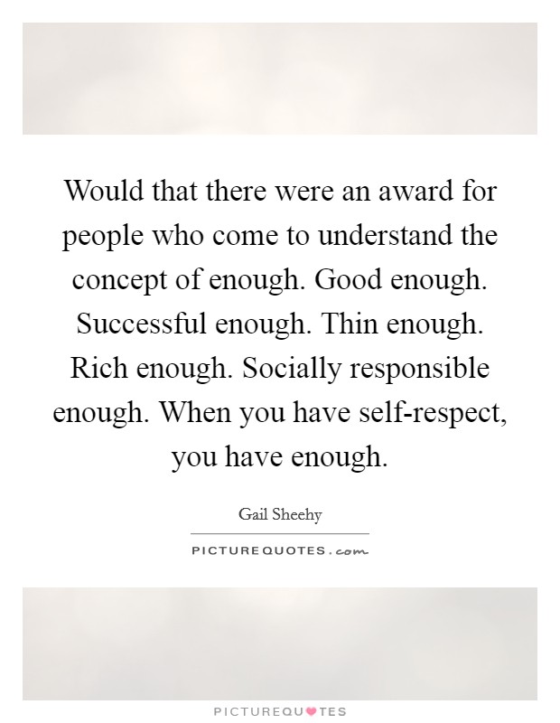 Would that there were an award for people who come to understand the concept of enough. Good enough. Successful enough. Thin enough. Rich enough. Socially responsible enough. When you have self-respect, you have enough Picture Quote #1