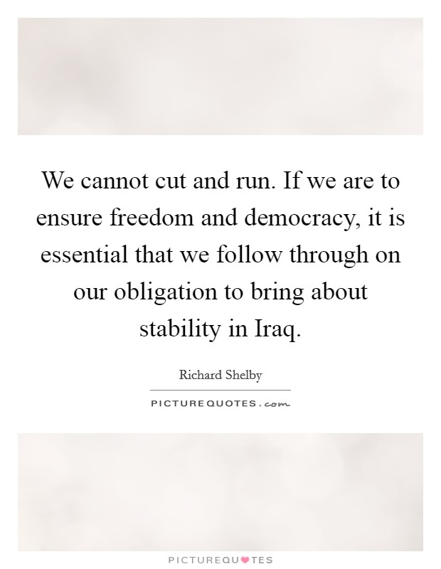 We cannot cut and run. If we are to ensure freedom and democracy, it is essential that we follow through on our obligation to bring about stability in Iraq Picture Quote #1