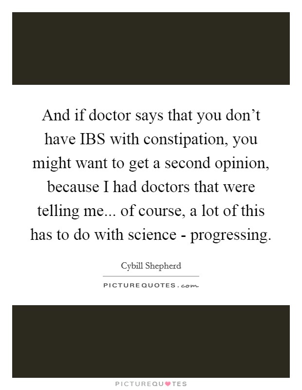 And if doctor says that you don't have IBS with constipation, you might want to get a second opinion, because I had doctors that were telling me... of course, a lot of this has to do with science - progressing Picture Quote #1