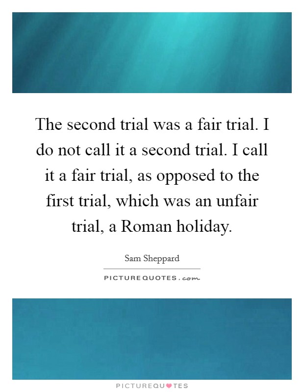 The second trial was a fair trial. I do not call it a second trial. I call it a fair trial, as opposed to the first trial, which was an unfair trial, a Roman holiday Picture Quote #1