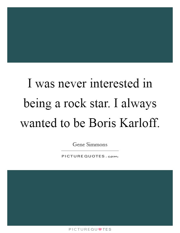 I was never interested in being a rock star. I always wanted to be Boris Karloff Picture Quote #1