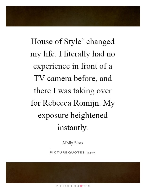 House of Style’ changed my life. I literally had no experience in front of a TV camera before, and there I was taking over for Rebecca Romijn. My exposure heightened instantly Picture Quote #1