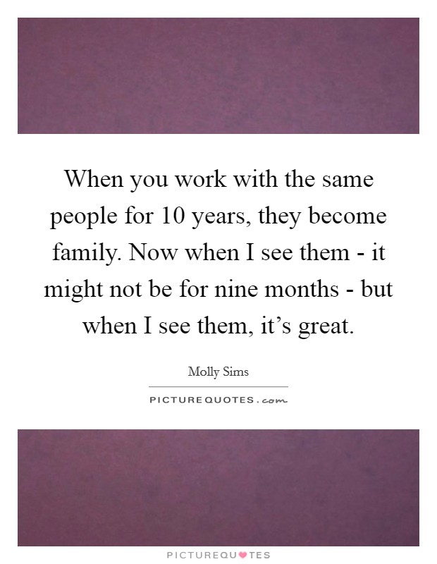 When you work with the same people for 10 years, they become family. Now when I see them - it might not be for nine months - but when I see them, it’s great Picture Quote #1