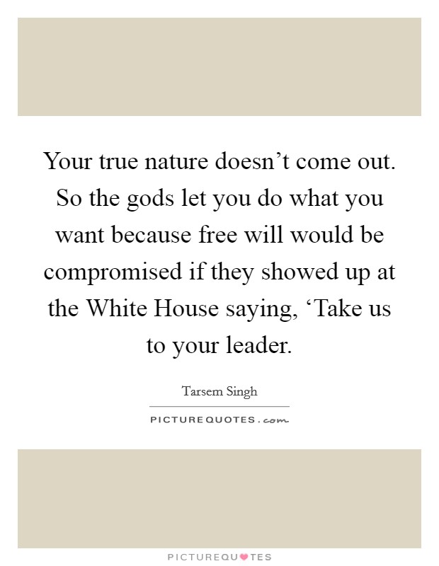 Your true nature doesn’t come out. So the gods let you do what you want because free will would be compromised if they showed up at the White House saying, ‘Take us to your leader Picture Quote #1