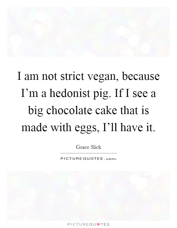 I am not strict vegan, because I’m a hedonist pig. If I see a big chocolate cake that is made with eggs, I’ll have it Picture Quote #1