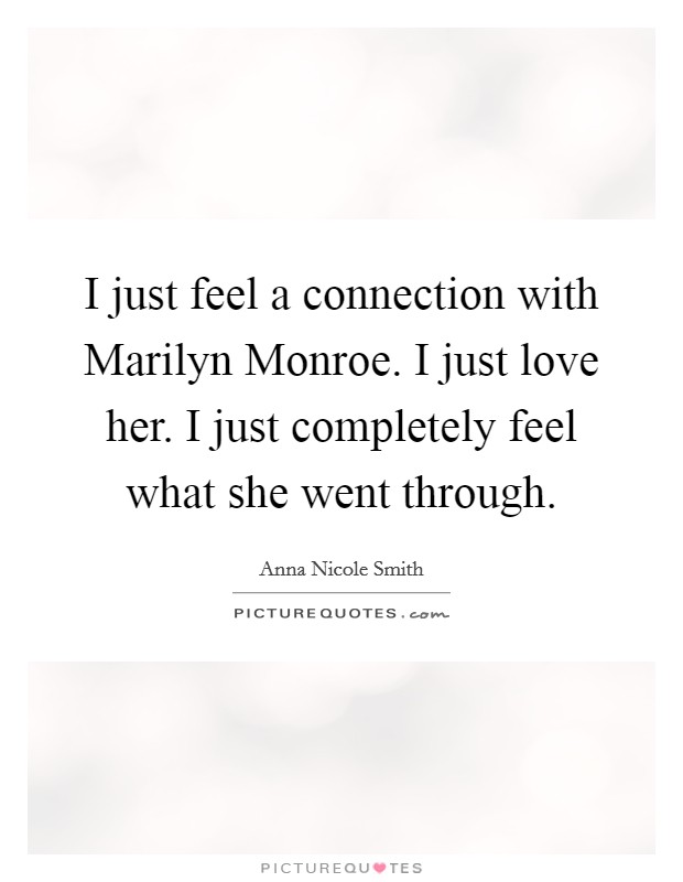 I just feel a connection with Marilyn Monroe. I just love her. I just completely feel what she went through Picture Quote #1