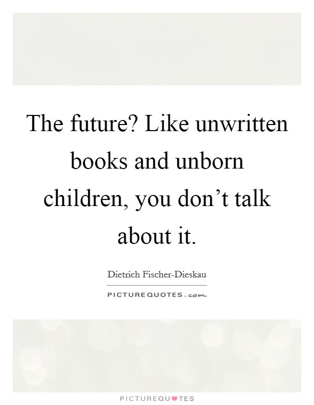 The future? Like unwritten books and unborn children, you don’t talk about it Picture Quote #1