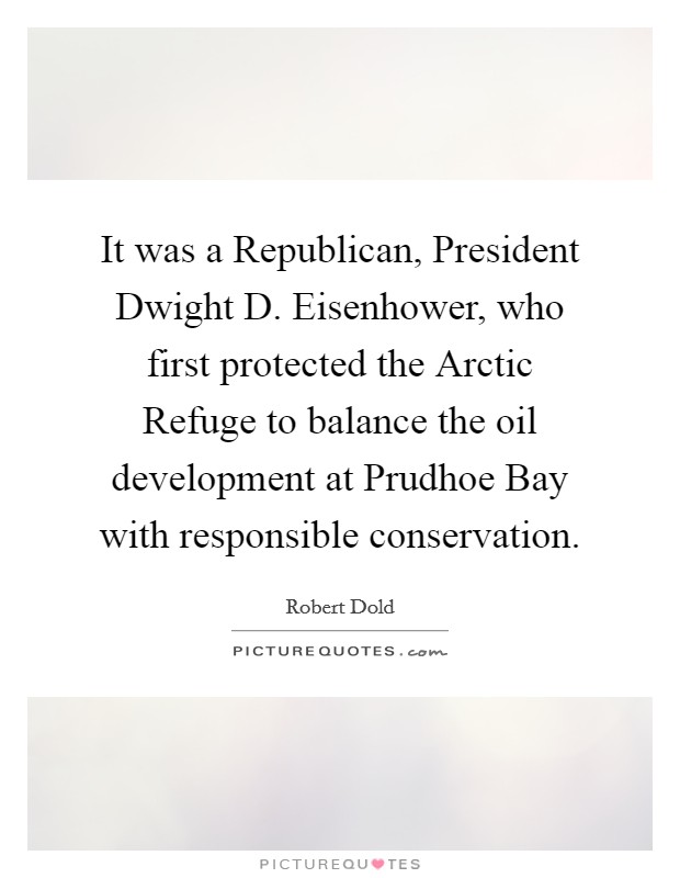 It was a Republican, President Dwight D. Eisenhower, who first protected the Arctic Refuge to balance the oil development at Prudhoe Bay with responsible conservation Picture Quote #1