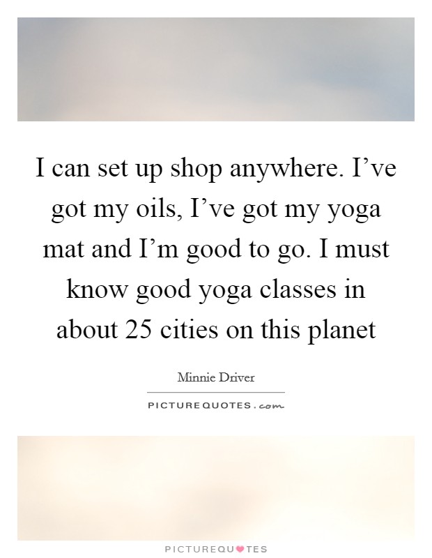 I can set up shop anywhere. I've got my oils, I've got my yoga mat and I'm good to go. I must know good yoga classes in about 25 cities on this planet Picture Quote #1