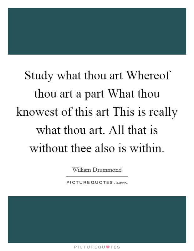 Study what thou art Whereof thou art a part What thou knowest of this art This is really what thou art. All that is without thee also is within Picture Quote #1