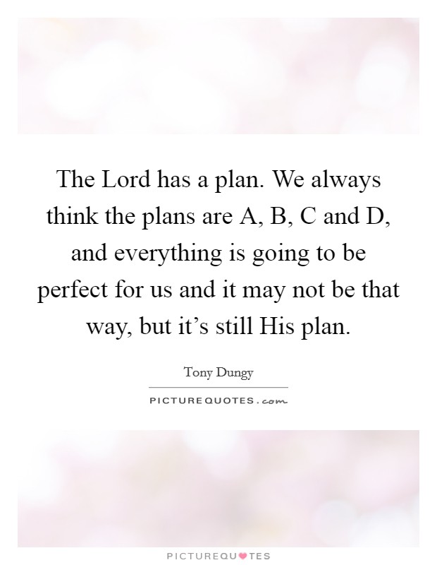 The Lord has a plan. We always think the plans are A, B, C and D, and everything is going to be perfect for us and it may not be that way, but it’s still His plan Picture Quote #1
