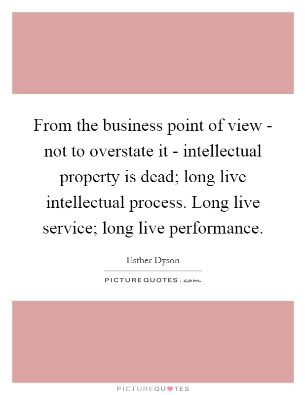 From the business point of view - not to overstate it - intellectual property is dead; long live intellectual process. Long live service; long live performance Picture Quote #1