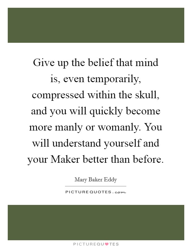 Give up the belief that mind is, even temporarily, compressed within the skull, and you will quickly become more manly or womanly. You will understand yourself and your Maker better than before Picture Quote #1