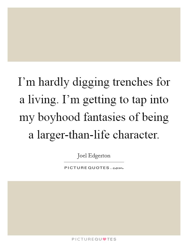 I’m hardly digging trenches for a living. I’m getting to tap into my boyhood fantasies of being a larger-than-life character Picture Quote #1