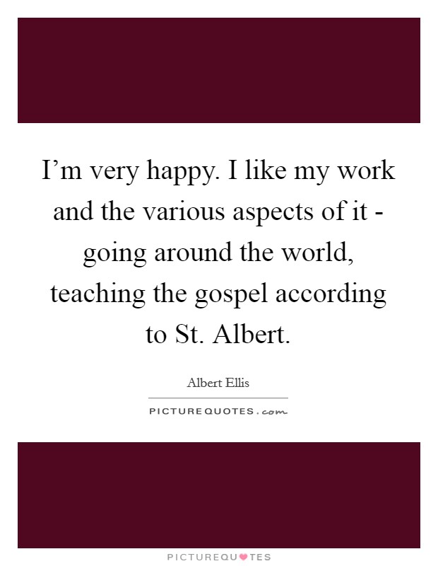I'm very happy. I like my work and the various aspects of it - going around the world, teaching the gospel according to St. Albert Picture Quote #1