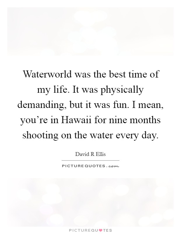 Waterworld was the best time of my life. It was physically demanding, but it was fun. I mean, you’re in Hawaii for nine months shooting on the water every day Picture Quote #1