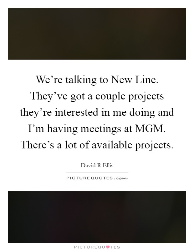 We’re talking to New Line. They’ve got a couple projects they’re interested in me doing and I’m having meetings at MGM. There’s a lot of available projects Picture Quote #1