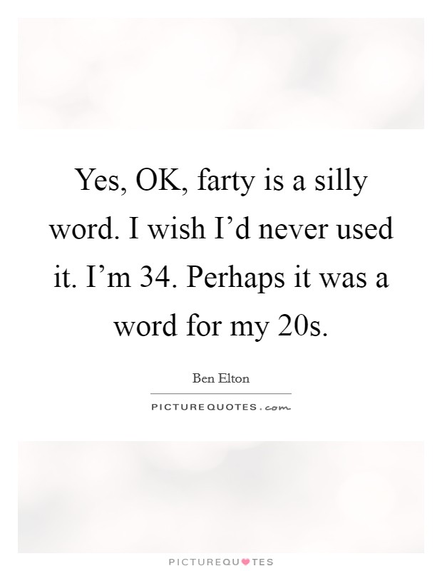 Yes, OK, farty is a silly word. I wish I’d never used it. I’m 34. Perhaps it was a word for my 20s Picture Quote #1