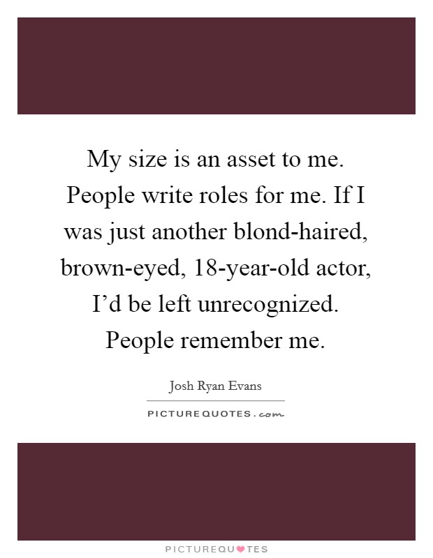 My size is an asset to me. People write roles for me. If I was just another blond-haired, brown-eyed, 18-year-old actor, I’d be left unrecognized. People remember me Picture Quote #1