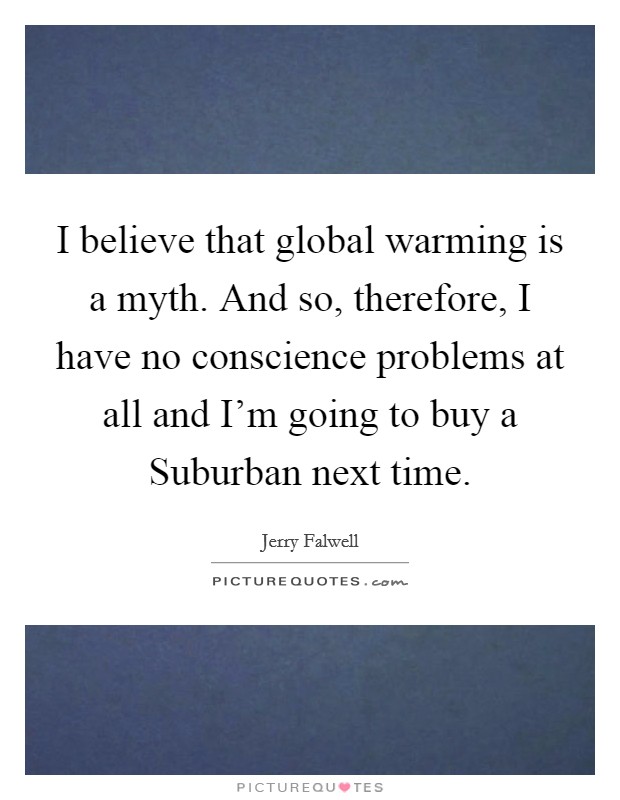 I believe that global warming is a myth. And so, therefore, I have no conscience problems at all and I’m going to buy a Suburban next time Picture Quote #1