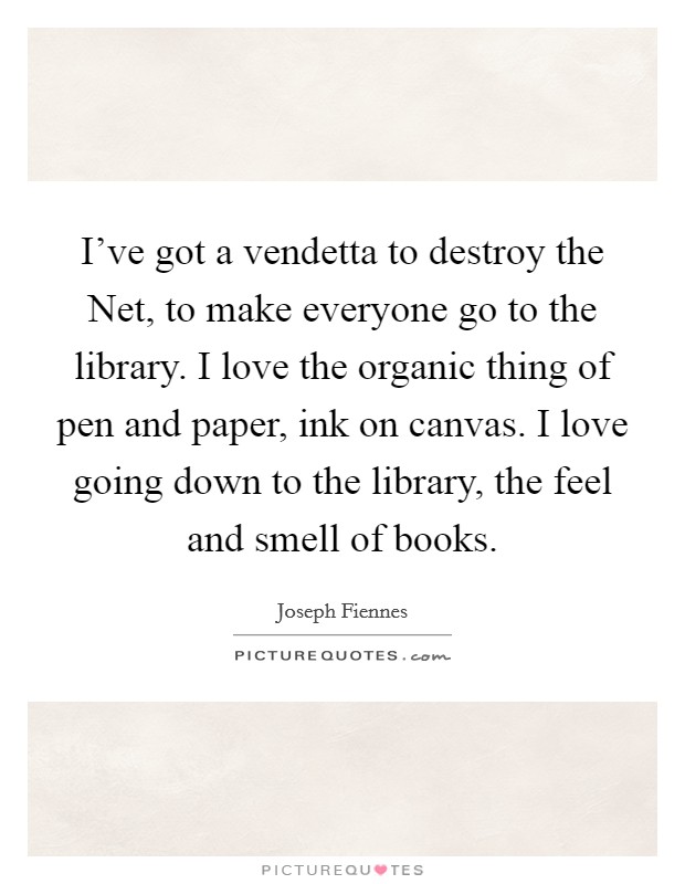 I’ve got a vendetta to destroy the Net, to make everyone go to the library. I love the organic thing of pen and paper, ink on canvas. I love going down to the library, the feel and smell of books Picture Quote #1