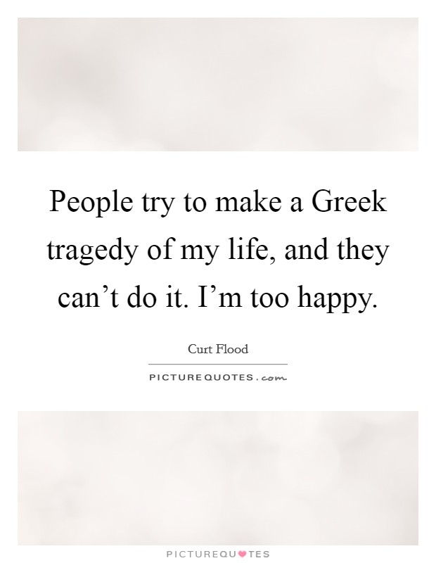 People try to make a Greek tragedy of my life, and they can’t do it. I’m too happy Picture Quote #1