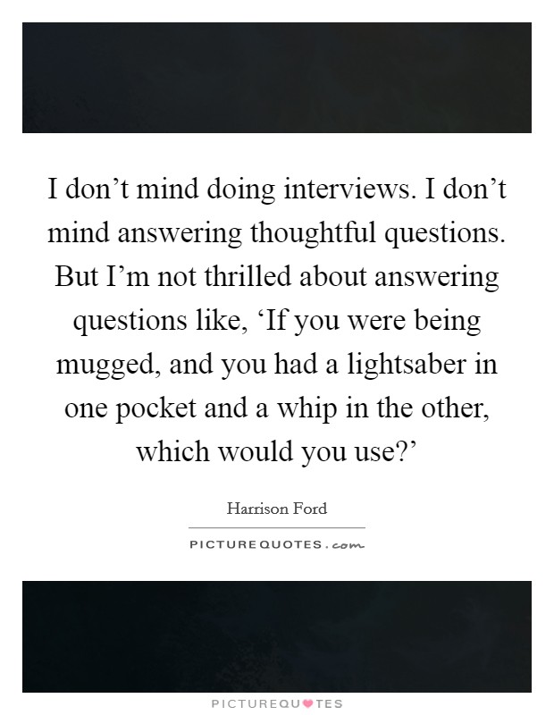 I don't mind doing interviews. I don't mind answering thoughtful questions. But I'm not thrilled about answering questions like, ‘If you were being mugged, and you had a lightsaber in one pocket and a whip in the other, which would you use?' Picture Quote #1