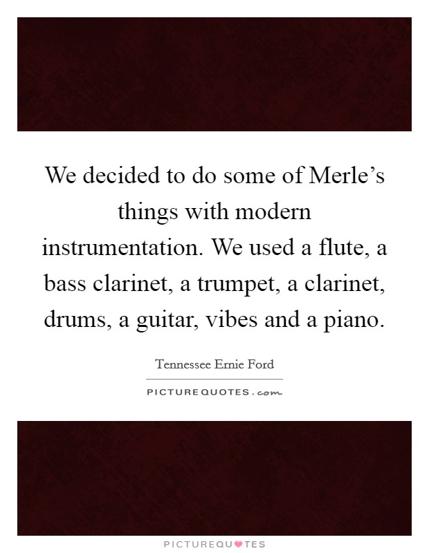 We decided to do some of Merle’s things with modern instrumentation. We used a flute, a bass clarinet, a trumpet, a clarinet, drums, a guitar, vibes and a piano Picture Quote #1