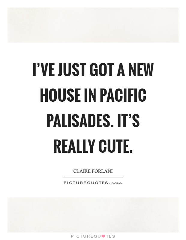 I’ve just got a new house in Pacific Palisades. It’s really cute Picture Quote #1