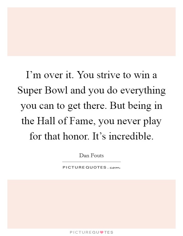 I'm over it. You strive to win a Super Bowl and you do everything you can to get there. But being in the Hall of Fame, you never play for that honor. It's incredible Picture Quote #1
