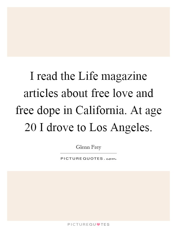 I read the Life magazine articles about free love and free dope in California. At age 20 I drove to Los Angeles Picture Quote #1