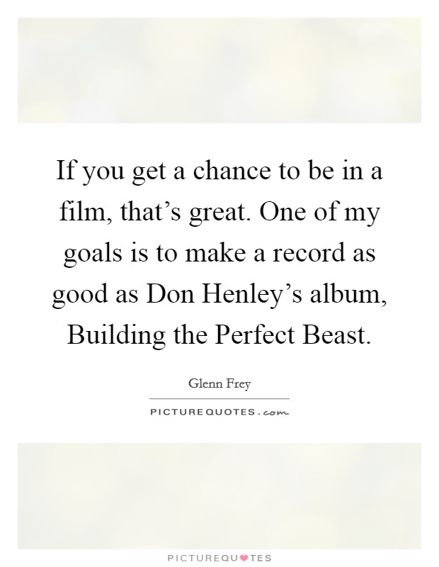 If you get a chance to be in a film, that’s great. One of my goals is to make a record as good as Don Henley’s album, Building the Perfect Beast Picture Quote #1