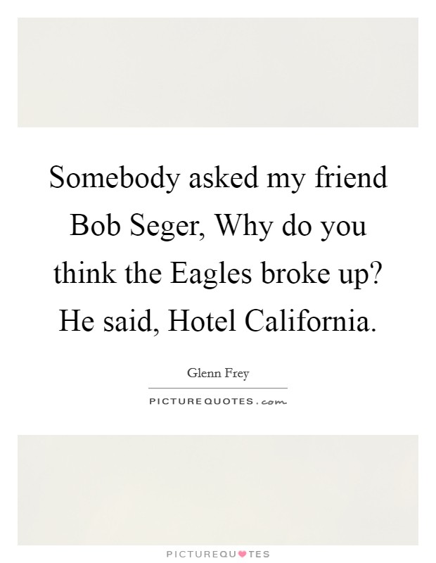 Somebody asked my friend Bob Seger, Why do you think the Eagles broke up? He said, Hotel California Picture Quote #1